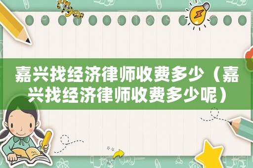 嘉興找經(jīng)濟(jì)律師收費(fèi)多少（嘉興找經(jīng)濟(jì)律師收費(fèi)多少呢）
