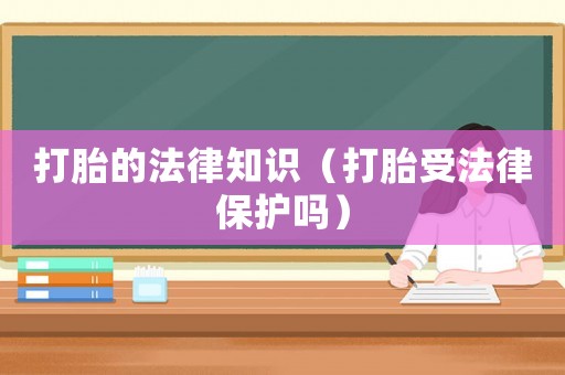 打胎的法律知識（打胎受法律保護嗎）