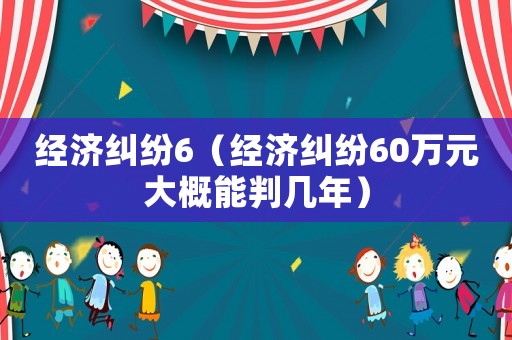 經濟糾紛6（經濟糾紛60萬元大概能判幾年）