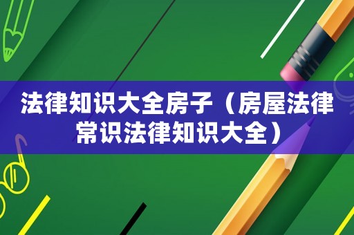 法律知識大全房子（房屋法律常識法律知識大全）