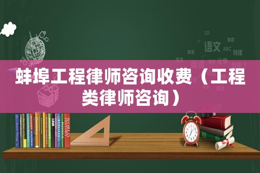 蚌埠工程律師咨詢收費（工程類律師咨詢）