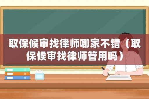 取保候審找律師哪家不錯（取保候審找律師管用嗎）