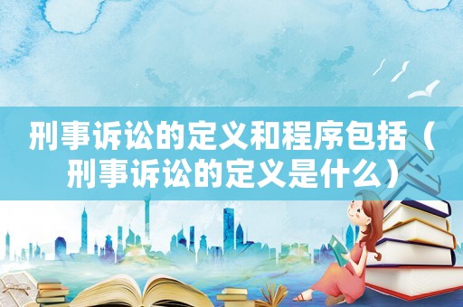 刑事訴訟的定義和程序包括（刑事訴訟的定義是什么）
