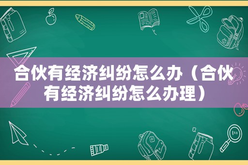 合伙有經濟糾紛怎么辦（合伙有經濟糾紛怎么辦理）