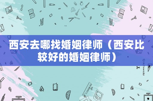 西安去哪找婚姻律師（西安比較好的婚姻律師）
