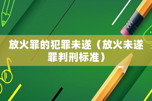 放火罪的犯罪未遂（放火未遂罪判刑標準）