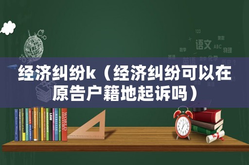 經濟糾紛k（經濟糾紛可以在原告戶籍地起訴嗎）