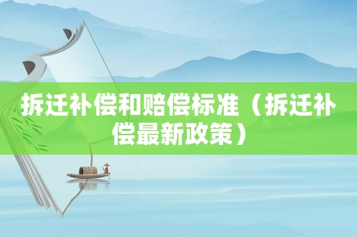 拆遷補償和賠償標準（拆遷補償最新政策）