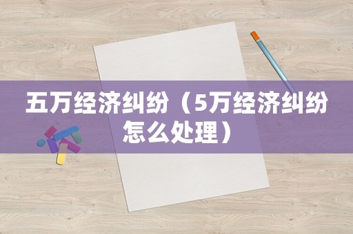 五萬經(jīng)濟(jì)糾紛（5萬經(jīng)濟(jì)糾紛怎么處理）