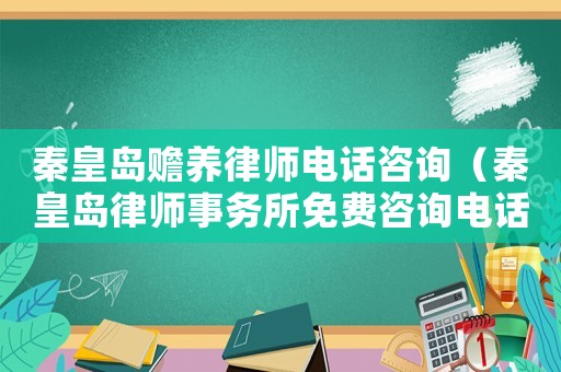 秦皇島贍養律師電話咨詢（秦皇島律師事務所免費咨詢電話號）