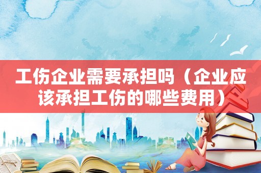 工傷企業需要承擔嗎（企業應該承擔工傷的哪些費用）