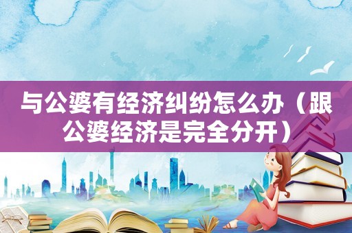 與公婆有經濟糾紛怎么辦（跟公婆經濟是完全分開）