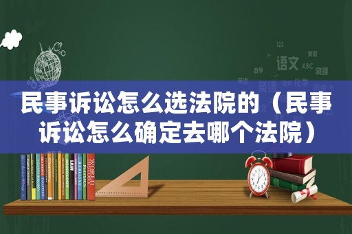 民事訴訟怎么選法院的（民事訴訟怎么確定去哪個法院）