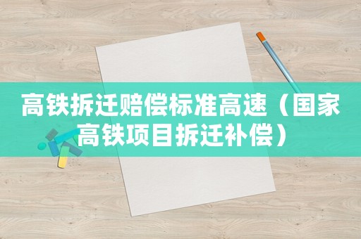 高鐵拆遷賠償標準高速（國家高鐵項目拆遷補償）