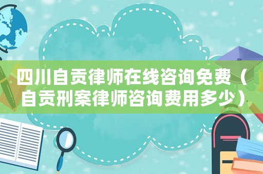 四川自貢律師在線咨詢免費（自貢刑案律師咨詢費用多少）