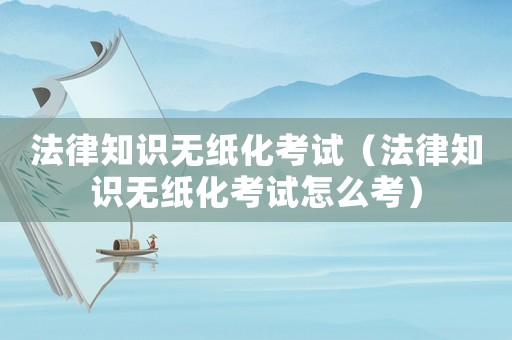 法律知識(shí)無紙化考試（法律知識(shí)無紙化考試怎么考）