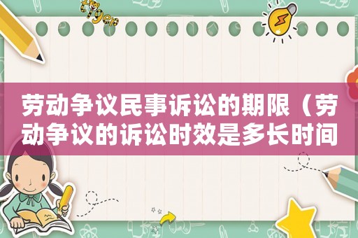 勞動(dòng)爭議民事訴訟的期限（勞動(dòng)爭議的訴訟時(shí)效是多長時(shí)間）