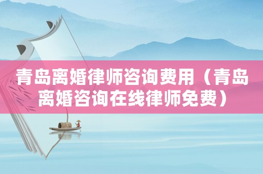 青島離婚律師咨詢費用（青島離婚咨詢在線律師免費）