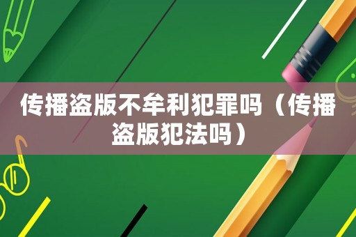 傳播盜版不牟利犯罪嗎（傳播盜版犯法嗎）