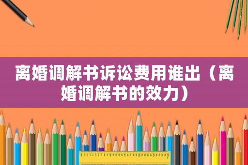 離婚調(diào)解書訴訟費用誰出（離婚調(diào)解書的效力）