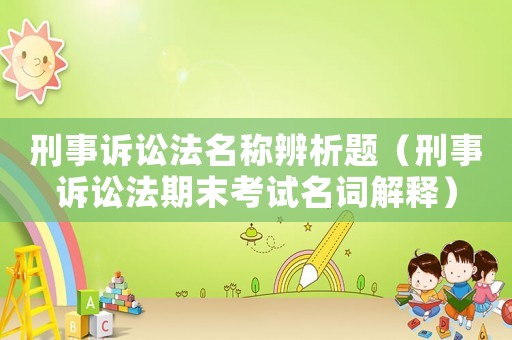 刑事訴訟法名稱辨析題（刑事訴訟法期末考試名詞解釋）