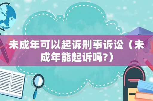 未成年可以起訴刑事訴訟（未成年能起訴嗎?）