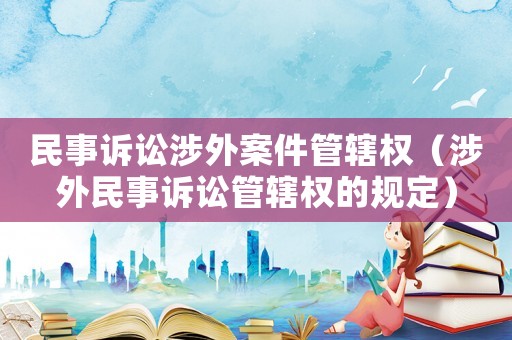 民事訴訟涉外案件管轄權（涉外民事訴訟管轄權的規定）