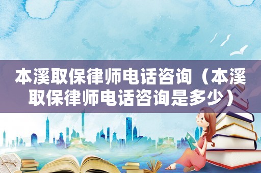 本溪取保律師電話咨詢（本溪取保律師電話咨詢是多少）