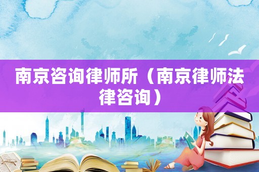 南京咨詢律師所（南京律師法律咨詢）