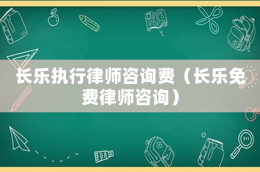 長樂執行律師咨詢費（長樂免費律師咨詢）