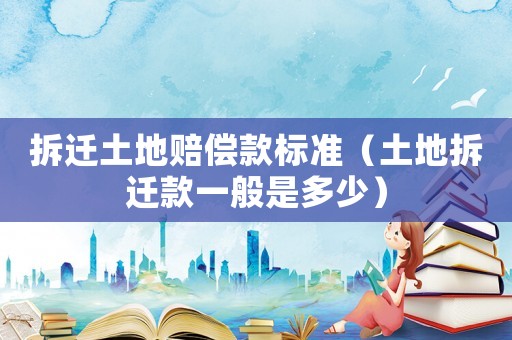 拆遷土地賠償款標準（土地拆遷款一般是多少）