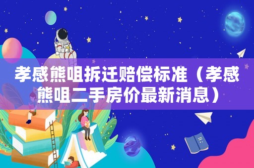 孝感熊咀拆遷賠償標(biāo)準(zhǔn)（孝感熊咀二手房?jī)r(jià)最新消息）