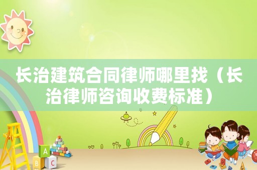 長治建筑合同律師哪里找（長治律師咨詢收費標準）