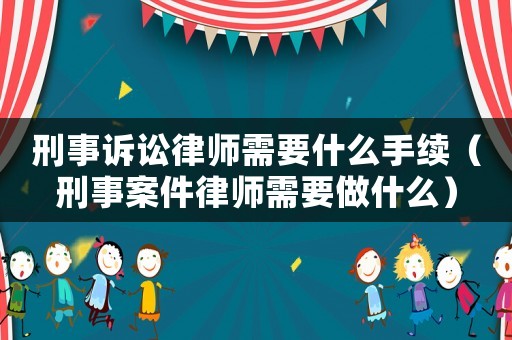刑事訴訟律師需要什么手續（刑事案件律師需要做什么）