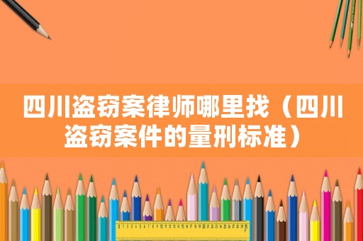 四川盜竊案律師哪里找（四川盜竊案件的量刑標準）