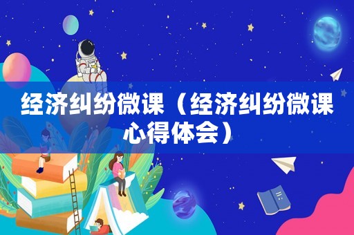 經濟糾紛微課（經濟糾紛微課心得體會）