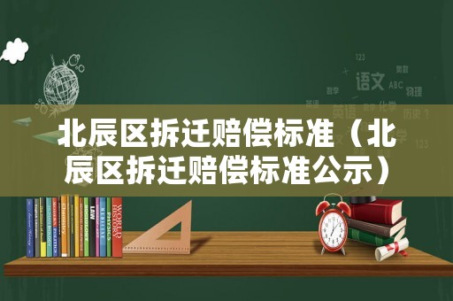 北辰區(qū)拆遷賠償標(biāo)準(zhǔn)（北辰區(qū)拆遷賠償標(biāo)準(zhǔn)公示）