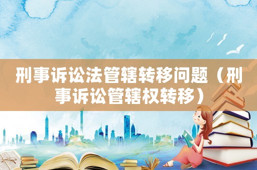 刑事訴訟法管轄轉移問題（刑事訴訟管轄權轉移）