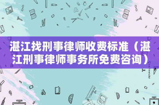 湛江找刑事律師收費標準（湛江刑事律師事務所免費咨詢）