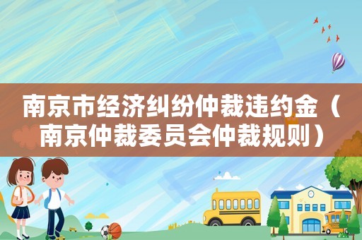 南京市經(jīng)濟(jì)糾紛仲裁違約金（南京仲裁委員會(huì)仲裁規(guī)則）