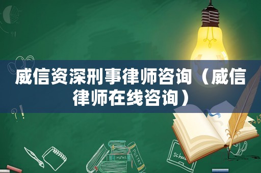 威信資深刑事律師咨詢（威信律師在線咨詢）