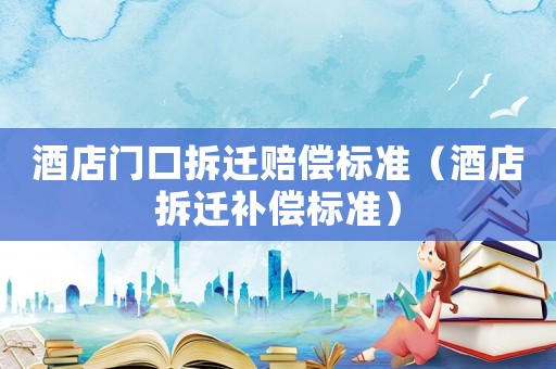 酒店門口拆遷賠償標(biāo)準(zhǔn)（酒店拆遷補(bǔ)償標(biāo)準(zhǔn)）