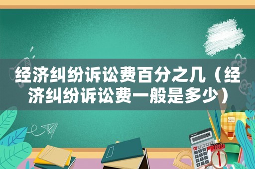 經濟糾紛訴訟費百分之幾（經濟糾紛訴訟費一般是多少）
