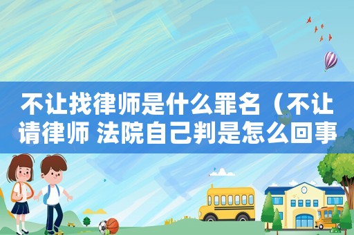 不讓找律師是什么罪名（不讓請律師 法院自己判是怎么回事）