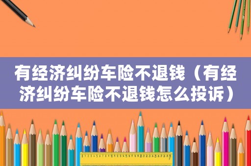 有經(jīng)濟(jì)糾紛車(chē)險(xiǎn)不退錢(qián)（有經(jīng)濟(jì)糾紛車(chē)險(xiǎn)不退錢(qián)怎么投訴）