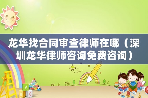 龍華找合同審查律師在哪（深圳龍華律師咨詢免費咨詢）