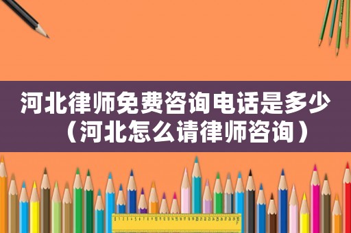 河北律師免費(fèi)咨詢(xún)電話(huà)是多少（河北怎么請(qǐng)律師咨詢(xún)）