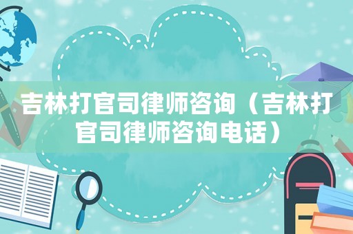 吉林打官司律師咨詢（吉林打官司律師咨詢電話）