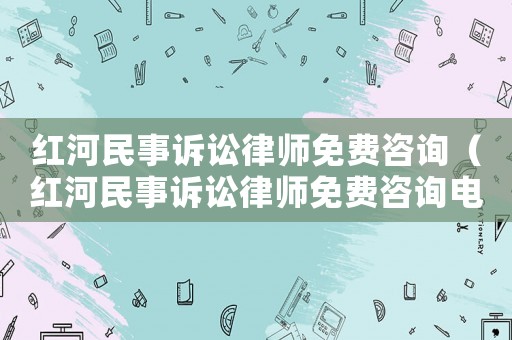 紅河民事訴訟律師免費咨詢（紅河民事訴訟律師免費咨詢電話號碼）