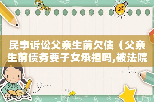 民事訴訟父親生前欠債（父親生前債務要子女承擔嗎,被法院起訴后辦不了貸款）